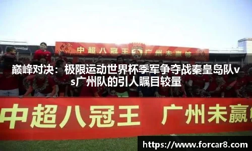 巅峰对决：极限运动世界杯季军争夺战秦皇岛队vs广州队的引人瞩目较量