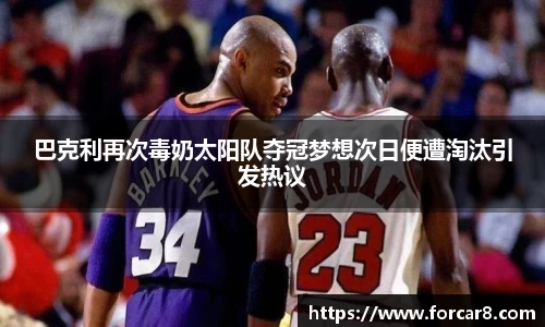 巴克利再次毒奶太阳队夺冠梦想次日便遭淘汰引发热议